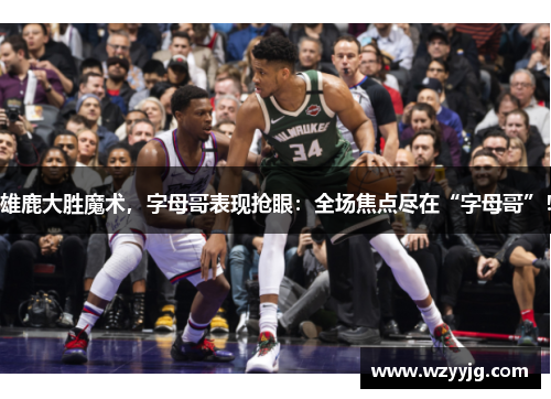 雄鹿大胜魔术，字母哥表现抢眼：全场焦点尽在“字母哥”！