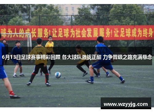 6月13日足球赛事精彩回顾 各大球队激战正酣 力争晋级之路充满悬念