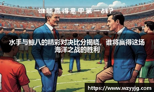 qy千亿水手与鲸八的精彩对决比分揭晓，谁将赢得这场海洋之战的胜利